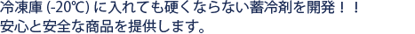 冷凍庫(-20℃)に入れても硬くならない蓄冷剤を開発！！安心と安全な商品を提供します。